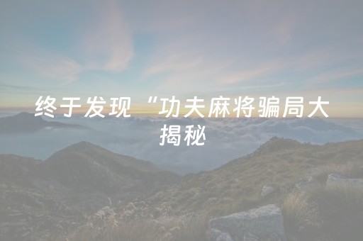 终于发现“功夫麻将骗局大揭秘（专用辅牌神器免安装）