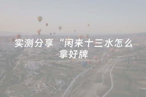 实测分享“闲来十三水怎么拿好牌（专用辅牌神器免安装）