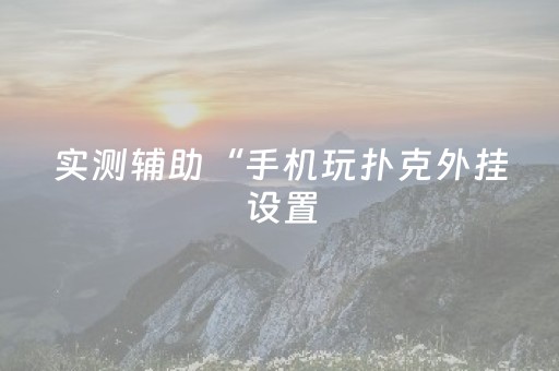实测辅助“手机玩扑克外挂设置（助赢神器通用版）
