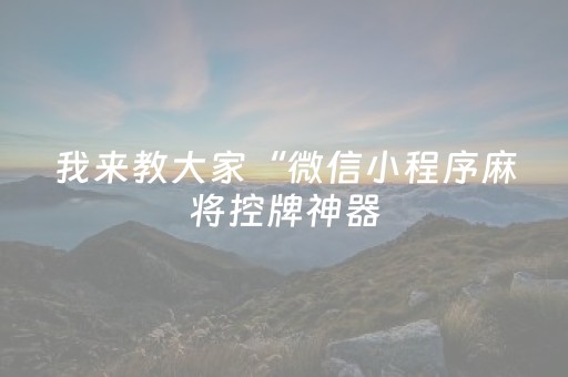 我来教大家“微信小程序麻将控牌神器（专用辅牌神器免安装）