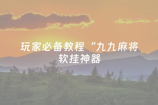 玩家必备教程“九九麻将软挂神器（专用辅牌神器免安装）