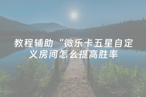 教程辅助“微乐卡五星自定义房间怎么提高胜率（助赢神器通用版）