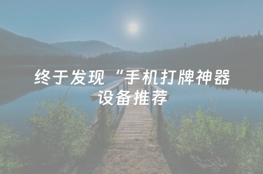 终于发现“手机打牌神器设备推荐（专用辅牌神器免安装）