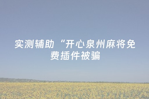 实测辅助“开心泉州麻将免费插件被骗（专用辅牌神器免安装）