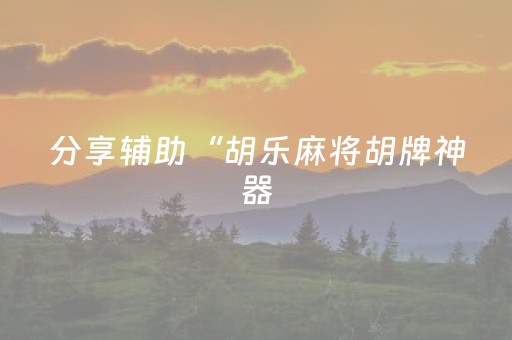 分享辅助“胡乐麻将胡牌神器（专用辅牌神器免安装）