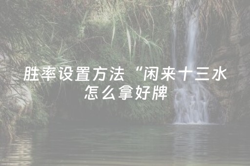 胜率设置方法“闲来十三水怎么拿好牌（助赢神器通用版）