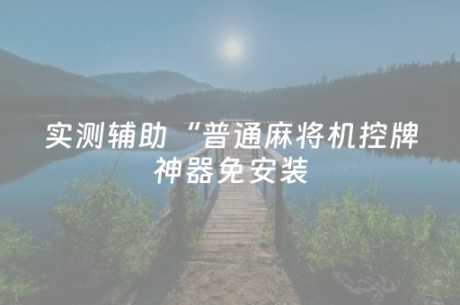 实测辅助“普通麻将机控牌神器免安装（专用辅牌神器免安装）