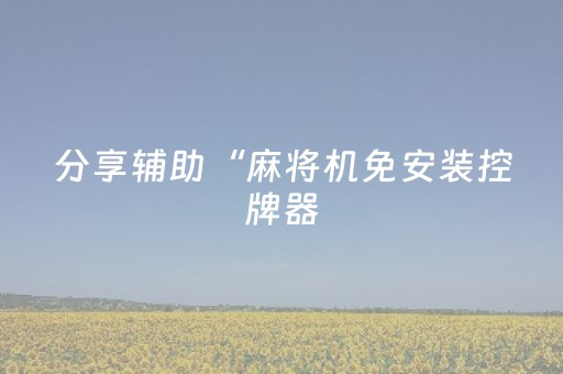 分享辅助“麻将机免安装控牌器（专用辅牌神器免安装）