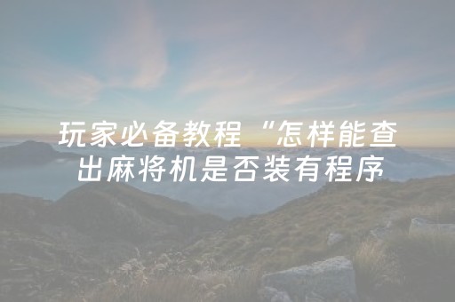 玩家必备教程“怎样能查出麻将机是否装有程序（助赢神器通用版）