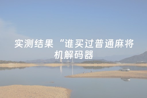 实测结果“谁买过普通麻将机解码器（助赢神器通用版）