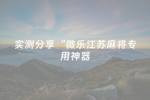 实测分享“微乐江苏麻将专用神器（助赢神器通用版）