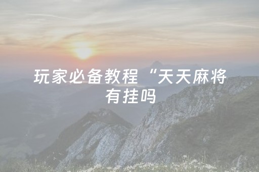 玩家必备教程“天天麻将有挂吗（助赢神器通用版）