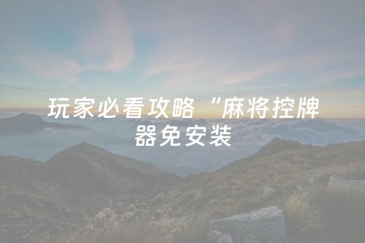玩家必看攻略“麻将控牌器免安装（专用辅牌神器免安装）