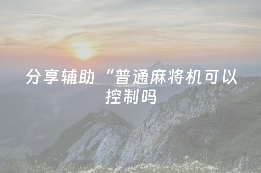 分享辅助“普通麻将机可以控制吗（专用辅牌神器免安装）
