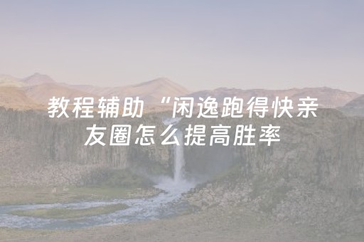 教程辅助“闲逸跑得快亲友圈怎么提高胜率（助赢神器通用版）
