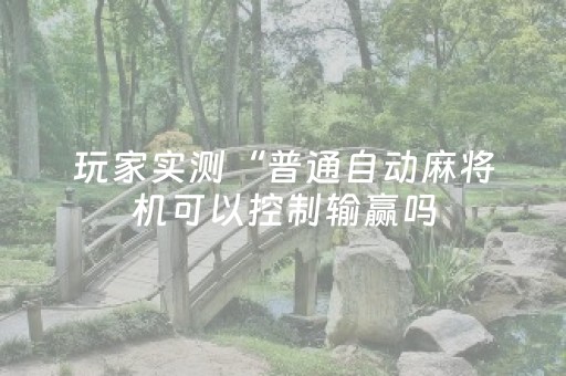 玩家实测“普通自动麻将机可以控制输赢吗（专用辅牌神器免安装）
