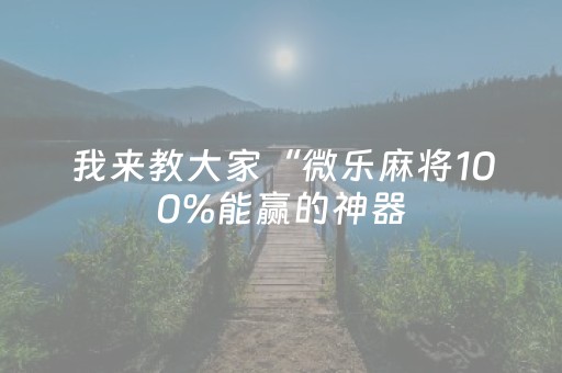 我来教大家“微乐麻将100%能赢的神器（助赢神器通用版）