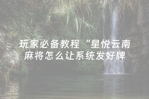 玩家必备教程“星悦云南麻将怎么让系统发好牌（专用辅牌神器免安装）