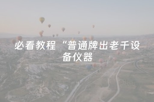必看教程“普通牌出老千设备仪器（专用辅牌神器免安装）