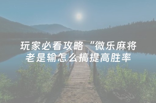 玩家必看攻略“微乐麻将老是输怎么搞提高胜率（专用辅牌神器免安装）