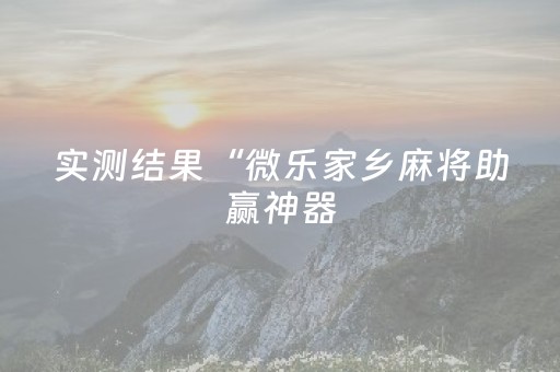 实测结果“微乐家乡麻将助赢神器（专用辅牌神器免安装）