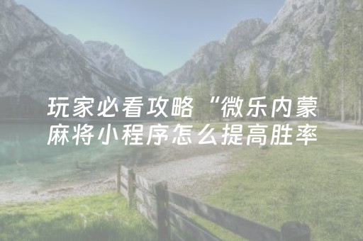 玩家必看攻略“微乐内蒙麻将小程序怎么提高胜率（专用辅牌神器免安装）