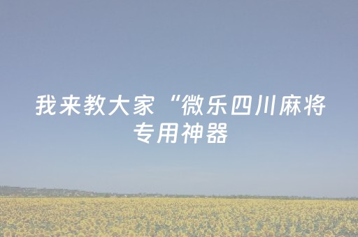 我来教大家“微乐四川麻将专用神器（专用辅牌神器免安装）