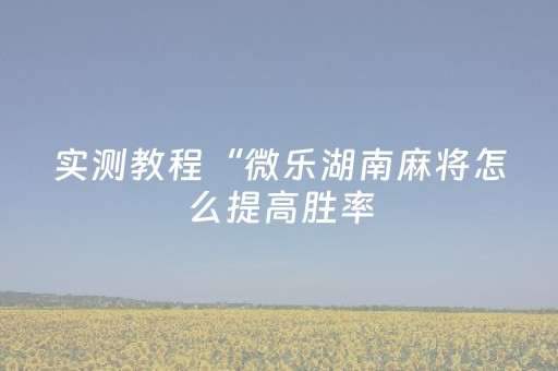 实测教程“微乐湖南麻将怎么提高胜率（助赢神器通用版）