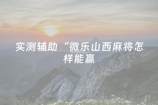 实测辅助“微乐山西麻将怎样能赢（助赢神器通用版）