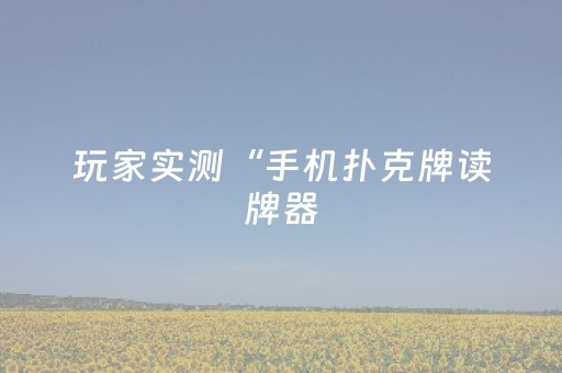 玩家实测“手机扑克牌读牌器（专用辅牌神器免安装）