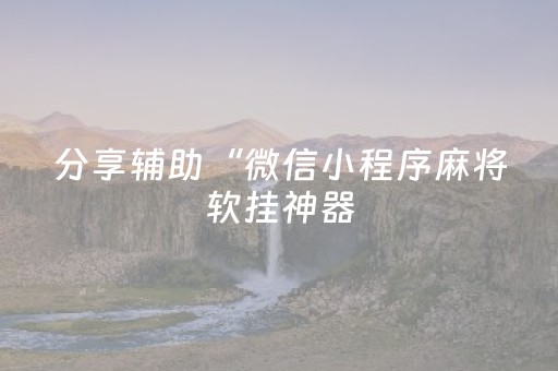 分享辅助“微信小程序麻将软挂神器（助赢神器通用版）