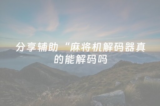 分享辅助“麻将机解码器真的能解码吗（专用辅牌神器免安装）