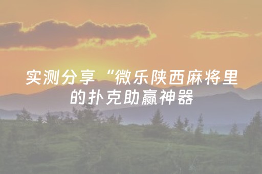 实测分享“微乐陕西麻将里的扑克助赢神器（专用辅牌神器免安装）