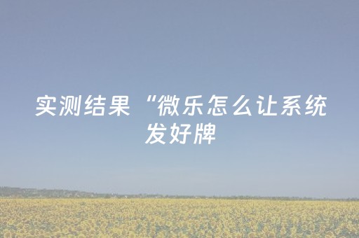 实测结果“微乐怎么让系统发好牌（助赢神器通用版）