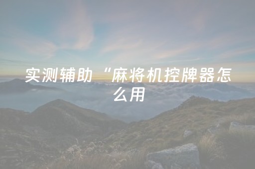 实测辅助“麻将机控牌器怎么用（专用辅牌神器免安装）