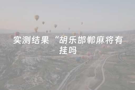 实测结果“胡乐邯郸麻将有挂吗（专用辅牌神器免安装）