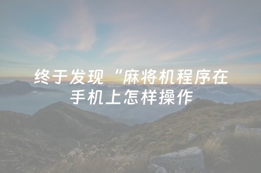 终于发现“麻将机程序在手机上怎样操作（专用辅牌神器免安装）