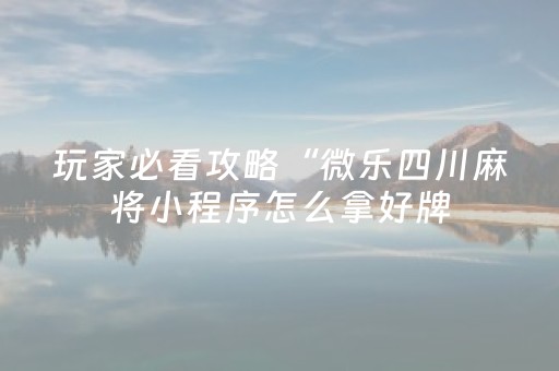 玩家必看攻略“微乐四川麻将小程序怎么拿好牌（助赢神器通用版）
