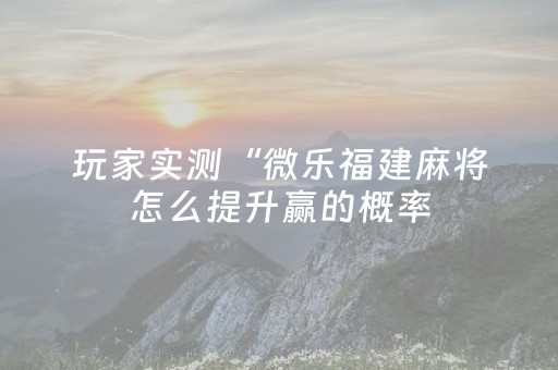 玩家实测“微乐福建麻将怎么提升赢的概率（专用辅牌神器免安装）