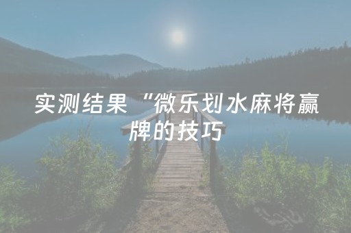 实测结果“微乐划水麻将赢牌的技巧（专用辅牌神器免安装）