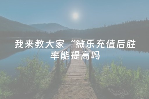 我来教大家“微乐充值后胜率能提高吗（专用辅牌神器免安装）