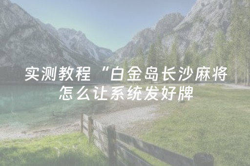 实测教程“白金岛长沙麻将怎么让系统发好牌（助赢神器通用版）