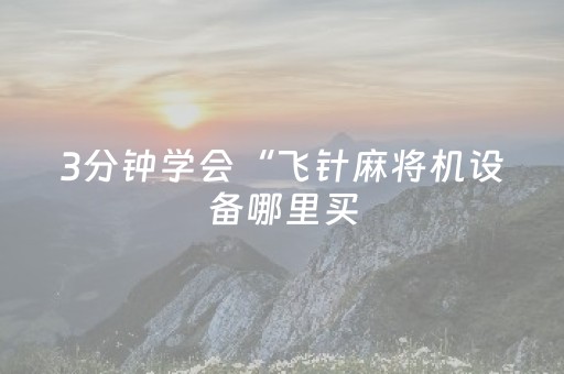 3分钟学会“飞针麻将机设备哪里买（助赢神器通用版）