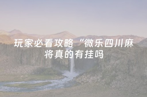 玩家必看攻略“微乐四川麻将真的有挂吗（助赢神器通用版）