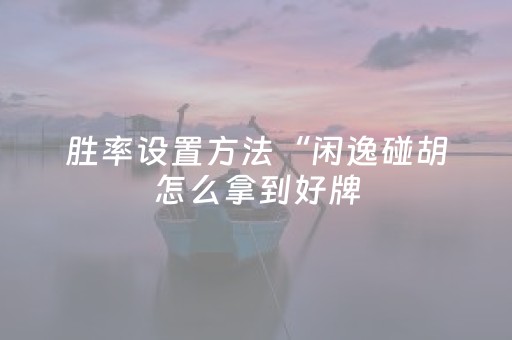 胜率设置方法“闲逸碰胡怎么拿到好牌（助赢神器通用版）