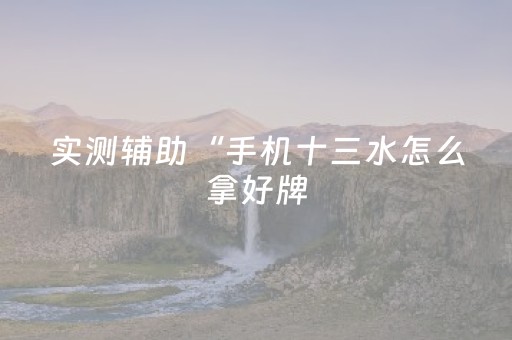 实测辅助“手机十三水怎么拿好牌（专用辅牌神器免安装）