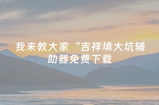 我来教大家“吉祥填大坑辅助器免费下载（专用辅牌神器免安装）