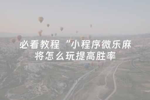必看教程“小程序微乐麻将怎么玩提高胜率（助赢神器通用版）