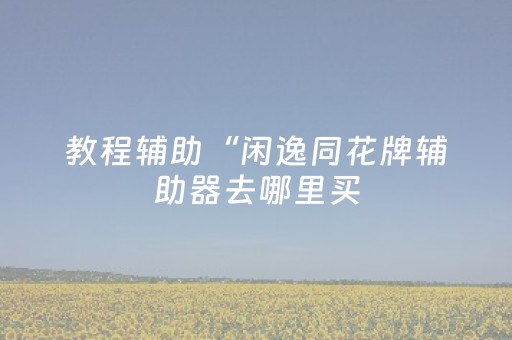 教程辅助“闲逸同花牌辅助器去哪里买（助赢神器通用版）