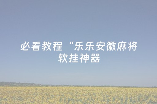 必看教程“乐乐安徽麻将软挂神器（专用辅牌神器免安装）